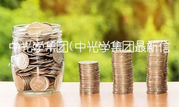 中光学集团(中光学集团最新信息) 中光学集团(中光学集团最新信息)