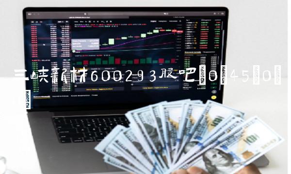 三峡新材600293股吧(0;45;0;0) 三峡新材600293股吧(0;45;0;0)