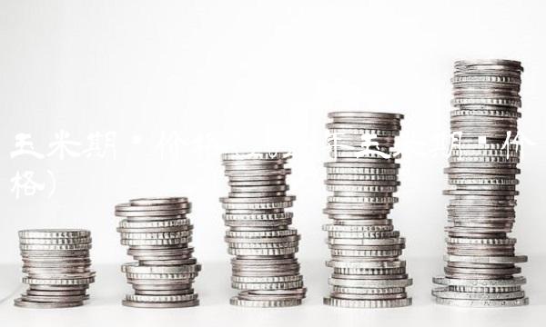 玉米期货价格(2023年玉米期货价格) 玉米期货价格(2023年玉米期货价格)