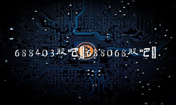 688403股吧(688068股吧) 688403股吧(688068股吧)