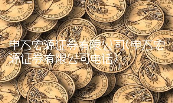 申万宏源证券有限公司(申万宏源证券有限公司电话) 申万宏源证券有限公司(申万宏源证券有限公司电话)