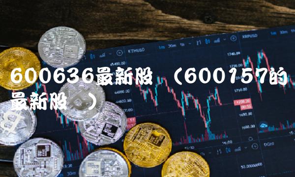 600636最新股价(600157的最新股价)