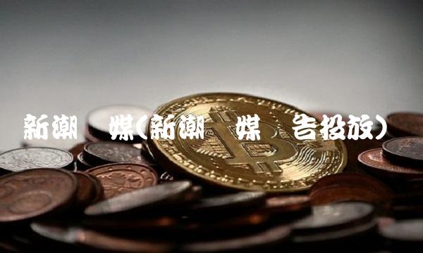 新潮传媒(新潮传媒广告投放) 新潮传媒(新潮传媒广告投放)