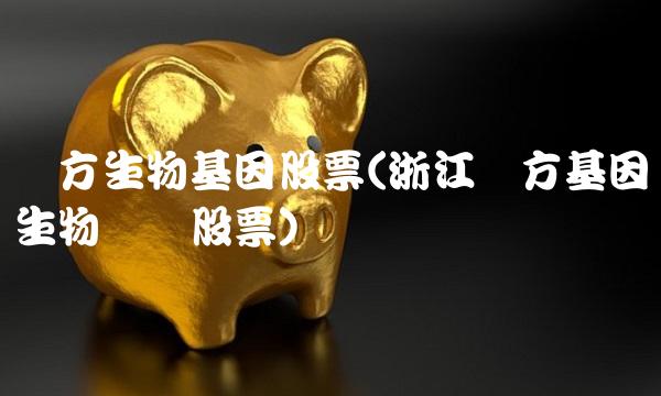 东方生物基因股票(浙江东方基因生物关联股票) 东方生物基因股票(浙江东方基因生物关联股票)