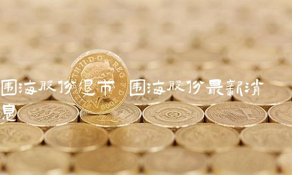 围海股份退市 围海股份最新消息 围海股份退市 围海股份最新消息