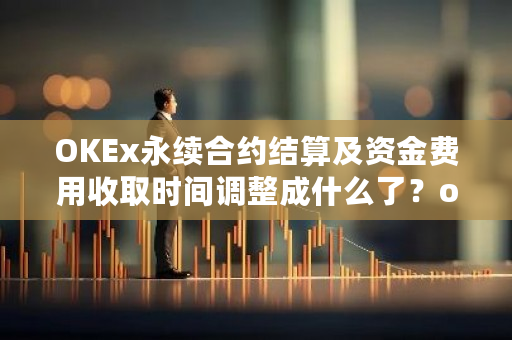 OKEx永续合约结算及资金费用收取时间调整成什么了？okex费率详情-第1张图片-ZBLOG