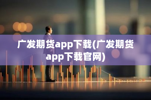 广发期货app下载(广发期货app下载官网)-第1张图片-ZBLOG