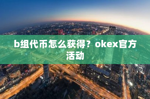 b组代币怎么获得？okex官方活动-第1张图片-ZBLOG