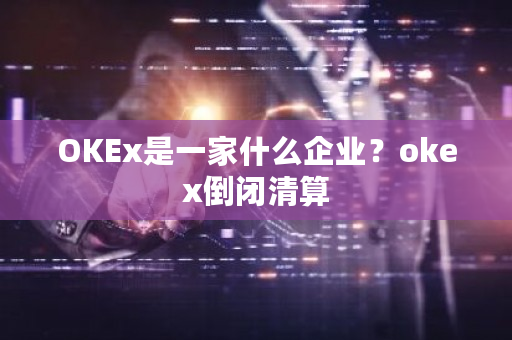 OKEx是一家什么企业？okex倒闭清算-第1张图片-ZBLOG