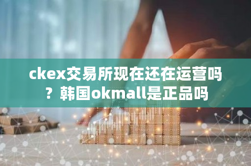 ckex交易所现在还在运营吗？韩国okmall是正品吗-第1张图片-ZBLOG