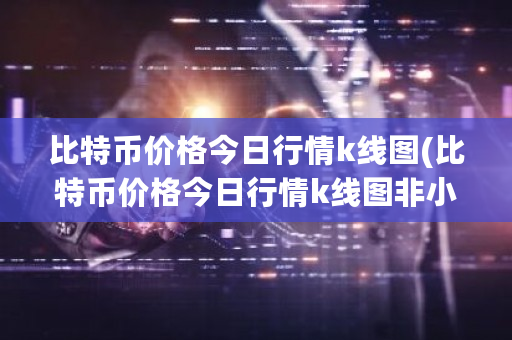 比特币价格今日行情k线图(比特币价格今日行情k线图非小号)-第1张图片-ZBLOG