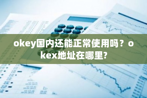 okey国内还能正常使用吗？okex地址在哪里?-第1张图片-ZBLOG