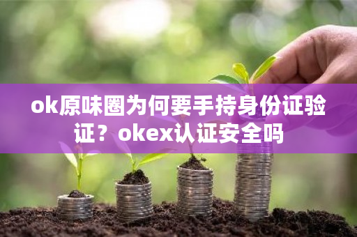 ok原味圈为何要手持身份证验证？okex认证安全吗-第1张图片-ZBLOG