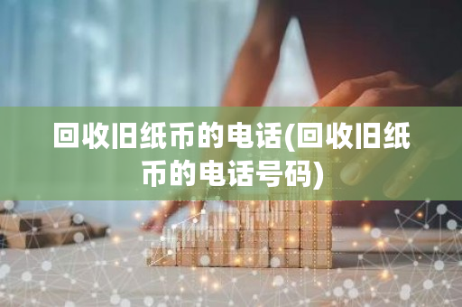 回收旧纸币的电话(回收旧纸币的电话号码)-第1张图片-ZBLOG