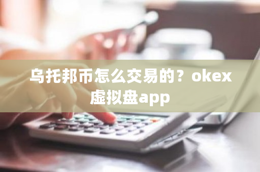 乌托邦币怎么交易的？okex虚拟盘app-第1张图片-ZBLOG