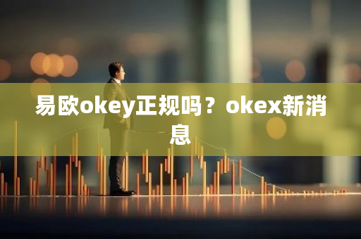 易欧okey正规吗？okex新消息-第1张图片-ZBLOG