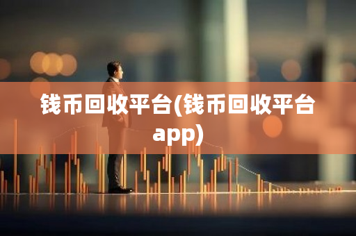 钱币回收平台(钱币回收平台app)-第1张图片-ZBLOG