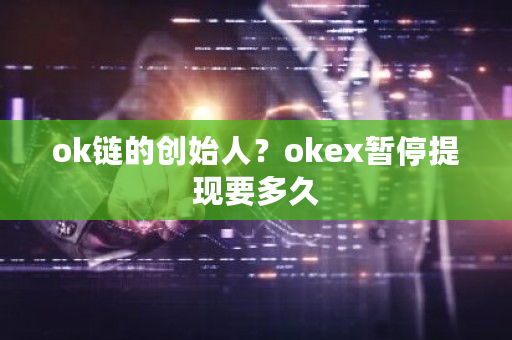 ok链的创始人？okex暂停提现要多久-第1张图片-ZBLOG