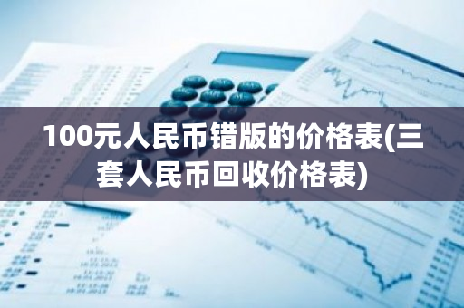 100元人民币错版的价格表(三套人民币回收价格表)-第1张图片-ZBLOG