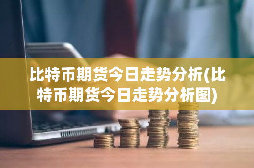 比特币期货今日走势分析(比特币期货今日走势分析图)-第1张图片-ZBLOG