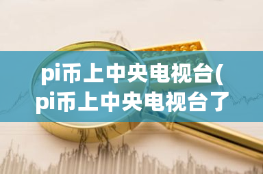 pi币上中央电视台(pi币上中央电视台了吗)-第1张图片-ZBLOG