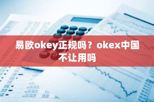 易欧okey正规吗？okex中国不让用吗-第1张图片-ZBLOG