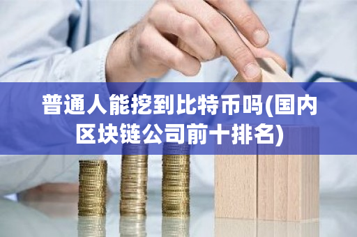 普通人能挖到比特币吗(国内区块链公司前十排名)-第1张图片-ZBLOG