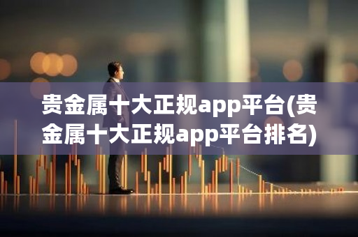 贵金属十大正规app平台(贵金属十大正规app平台排名)-第1张图片-ZBLOG
