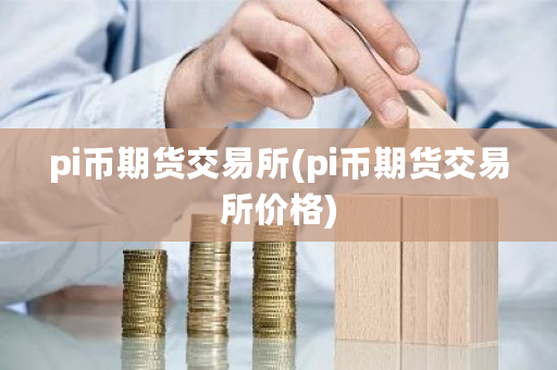 pi币期货交易所(pi币期货交易所价格)-第1张图片-ZBLOG