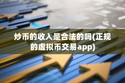 炒币的收入是合法的吗(正规的虚拟币交易app)-第1张图片-ZBLOG