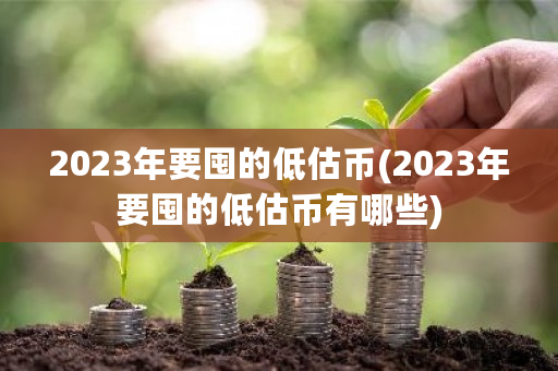 2023年要囤的低估币(2023年要囤的低估币有哪些)-第1张图片-ZBLOG