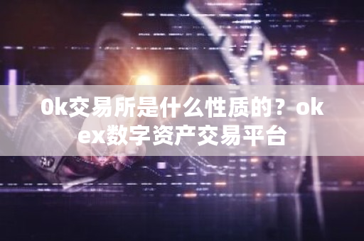 0k交易所是什么性质的？okex数字资产交易平台-第1张图片-ZBLOG