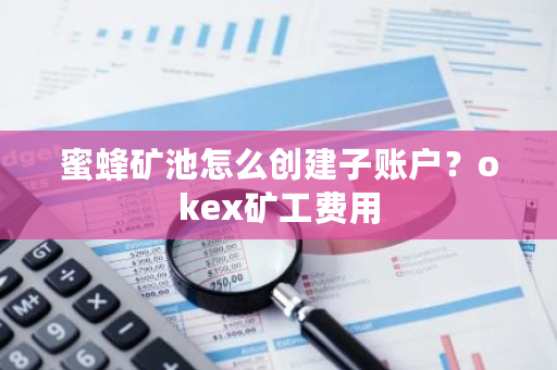 蜜蜂矿池怎么创建子账户？okex矿工费用-第1张图片-ZBLOG