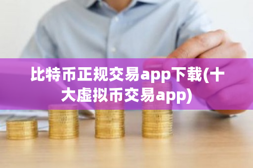 比特币正规交易app下载(十大虚拟币交易app)-第1张图片-ZBLOG