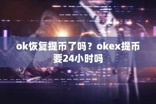 ok恢复提币了吗？okex提币要24小时吗-第1张图片-ZBLOG