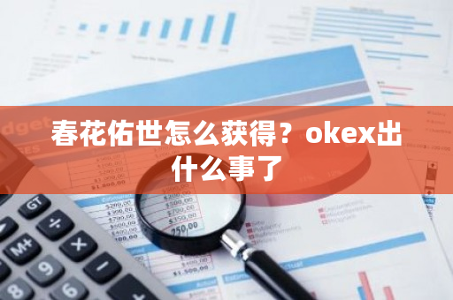 春花佑世怎么获得？okex出什么事了-第1张图片-ZBLOG