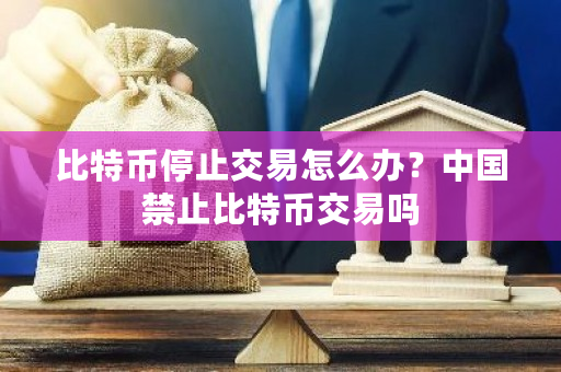 比特币停止交易怎么办？中国禁止比特币交易吗-第1张图片-ZBLOG