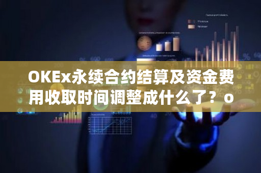 OKEx永续合约结算及资金费用收取时间调整成什么了？okex合约什么时候开始的-第1张图片-ZBLOG