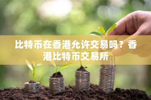 比特币在香港允许交易吗？香港比特币交易所-第1张图片-ZBLOG