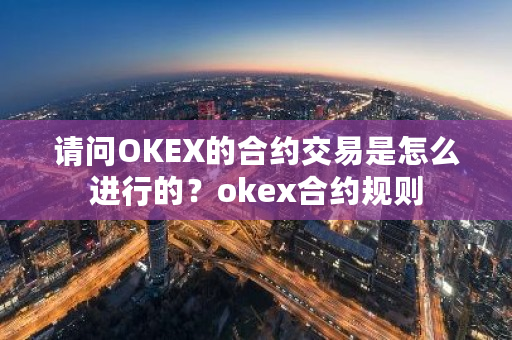 请问OKEX的合约交易是怎么进行的？okex合约规则-第1张图片-ZBLOG