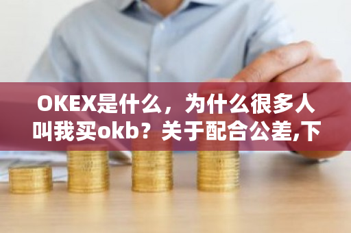 OKEX是什么，为什么很多人叫我买okb？关于配合公差,下列说法中错误的是-第1张图片-ZBLOG