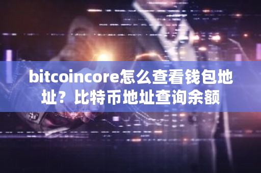 bitcoincore怎么查看钱包地址？比特币地址查询余额-第1张图片-ZBLOG