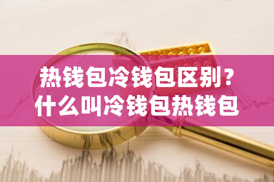 热钱包冷钱包区别？什么叫冷钱包热钱包-第1张图片-ZBLOG