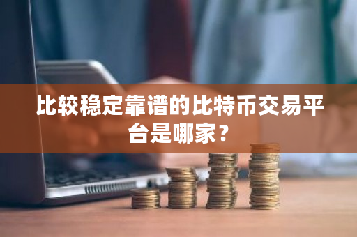 比较稳定靠谱的比特币交易平台是哪家？-第1张图片-ZBLOG