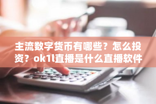 主流数字货币有哪些？怎么投资？ok1l直播是什么直播软件-第1张图片-ZBLOG