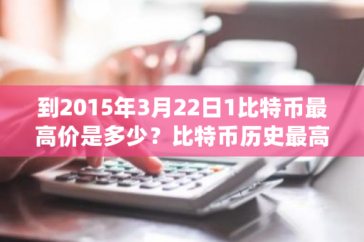 到2015年3月22日1比特币最高价是多少？比特币历史最高价格-第1张图片-ZBLOG