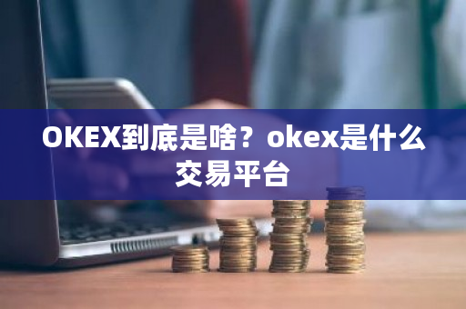 OKEX到底是啥？okex是什么交易平台-第1张图片-ZBLOG