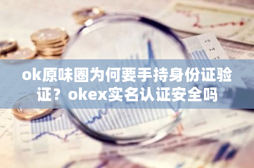 ok原味圈为何要手持身份证验证？okex实名认证安全吗-第1张图片-ZBLOG