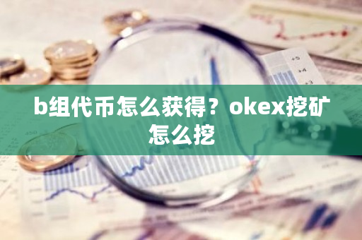 b组代币怎么获得？okex挖矿怎么挖-第1张图片-ZBLOG