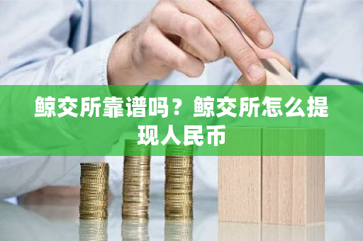 鲸交所靠谱吗?鲸交所怎么提现人民币-第1张图片-ZBLOG 鲸交所靠谱吗?鲸交所怎么提现人民币-第1张图片-ZBLOG